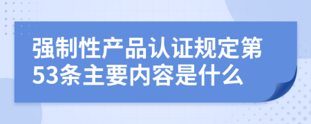 强制性产品认证规定第53条主要内容是什么