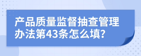 产品质量监督抽查管理办法第43条怎么填？