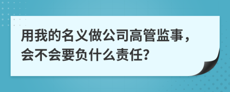 用我的名义做公司高管监事，会不会要负什么责任？