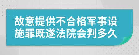 故意提供不合格军事设施罪既遂法院会判多久