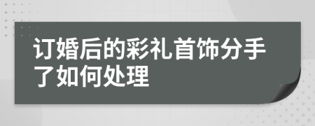 订婚后的彩礼首饰分手了如何处理