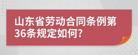 山东省劳动合同条例第36条规定如何?