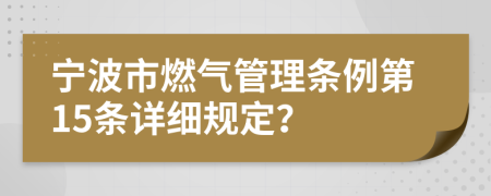 宁波市燃气管理条例第15条详细规定？