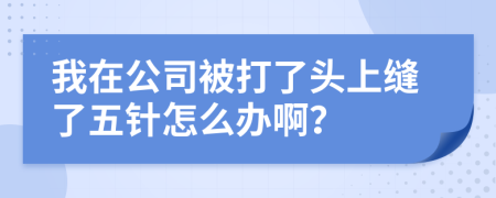 我在公司被打了头上缝了五针怎么办啊？