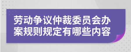 劳动争议仲裁委员会办案规则规定有哪些内容