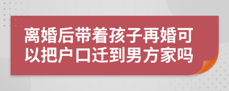 离婚后带着孩子再婚可以把户口迁到男方家吗