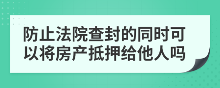 防止法院查封的同时可以将房产抵押给他人吗