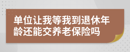 单位让我等我到退休年龄还能交养老保险吗