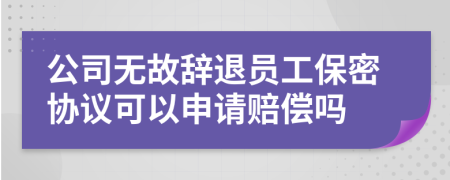 公司无故辞退员工保密协议可以申请赔偿吗