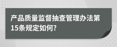 产品质量监督抽查管理办法第15条规定如何?