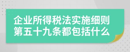 企业所得税法实施细则第五十九条都包括什么