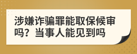 涉嫌诈骗罪能取保候审吗？当事人能见到吗