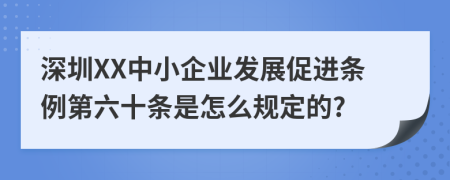 深圳XX中小企业发展促进条例第六十条是怎么规定的?