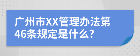 广州市XX管理办法第46条规定是什么?