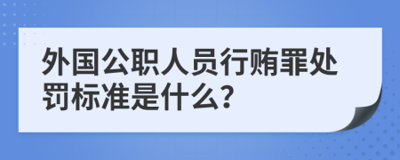 外国公职人员行贿罪处罚标准是什么？