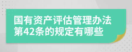 国有资产评估管理办法第42条的规定有哪些