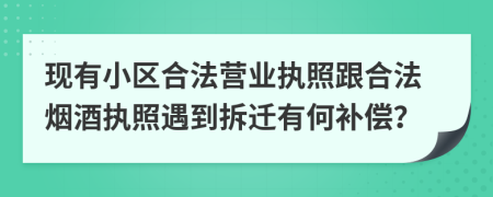 现有小区合法营业执照跟合法烟酒执照遇到拆迁有何补偿？