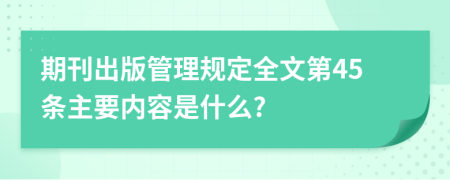 期刊出版管理规定全文第45条主要内容是什么?