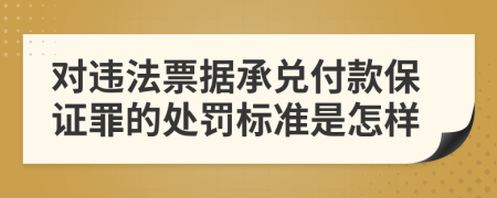 对违法票据承兑付款保证罪的处罚标准是怎样