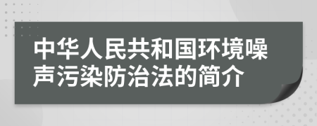 中华人民共和国环境噪声污染防治法的简介