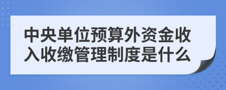 中央单位预算外资金收入收缴管理制度是什么