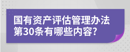 国有资产评估管理办法第30条有哪些内容?