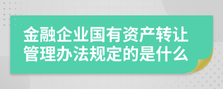 金融企业国有资产转让管理办法规定的是什么