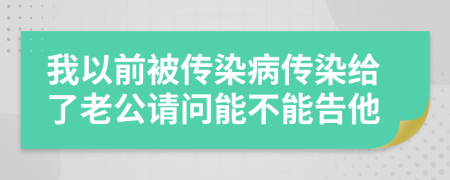 我以前被传染病传染给了老公请问能不能告他