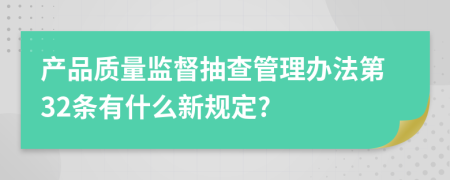 产品质量监督抽查管理办法第32条有什么新规定?