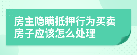 房主隐瞒抵押行为买卖房子应该怎么处理