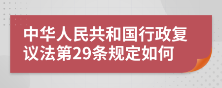 中华人民共和国行政复议法第29条规定如何