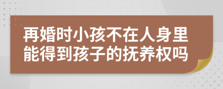 再婚时小孩不在人身里能得到孩子的抚养权吗