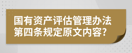 国有资产评估管理办法第四条规定原文内容?