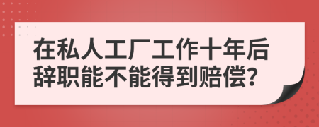 在私人工厂工作十年后辞职能不能得到赔偿？