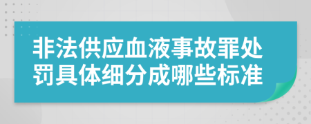 非法供应血液事故罪处罚具体细分成哪些标准