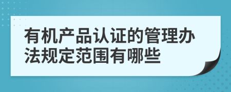 有机产品认证的管理办法规定范围有哪些