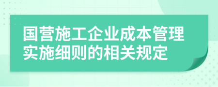 国营施工企业成本管理实施细则的相关规定