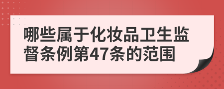 哪些属于化妆品卫生监督条例第47条的范围