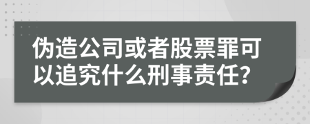 伪造公司或者股票罪可以追究什么刑事责任？