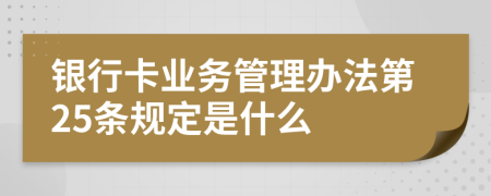 银行卡业务管理办法第25条规定是什么