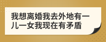 我想离婚我去外地有一儿一女我现在有矛盾