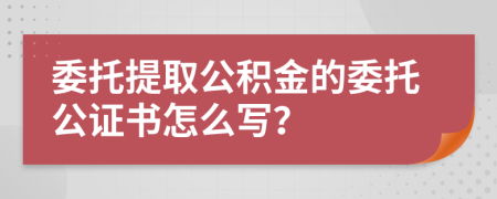 委托提取公积金的委托公证书怎么写？