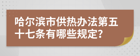 哈尔滨市供热办法第五十七条有哪些规定？