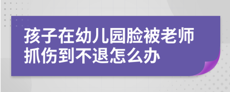 孩子在幼儿园脸被老师抓伤到不退怎么办