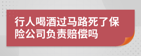 行人喝酒过马路死了保险公司负责赔偿吗