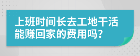 上班时间长去工地干活能赚回家的费用吗？