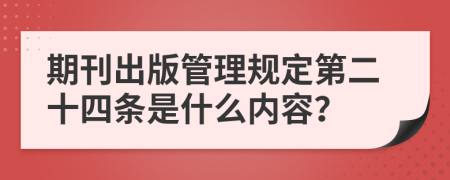 期刊出版管理规定第二十四条是什么内容？