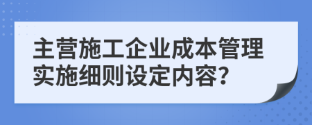 主营施工企业成本管理实施细则设定内容？