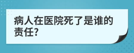 病人在医院死了是谁的责任?