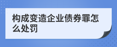 构成变造企业债券罪怎么处罚